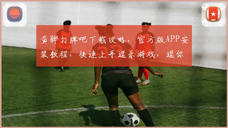 黄骅打牌吧下载攻略，官方版APP安装教程，快速上手逗乐游戏，逗你玩