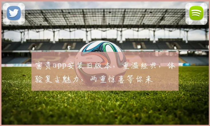 富贵app安装旧版本，重温经典，体验复古魅力，两重惊喜等你来