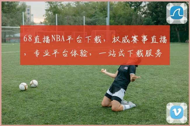 68直播NBA平台下载，权威赛事直播，专业平台体验，一站式下载服务，畅享篮球盛宴