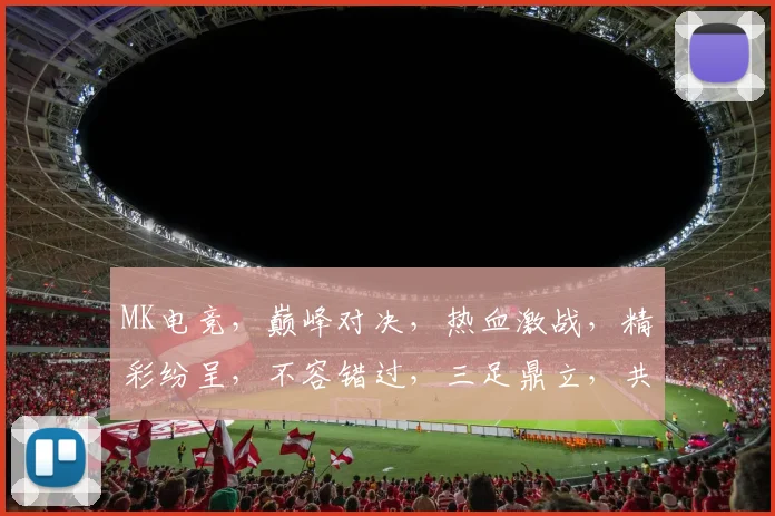MK电竞，巅峰对决，热血激战，精彩纷呈，不容错过，三足鼎立，共赴盛宴，战火燃情。