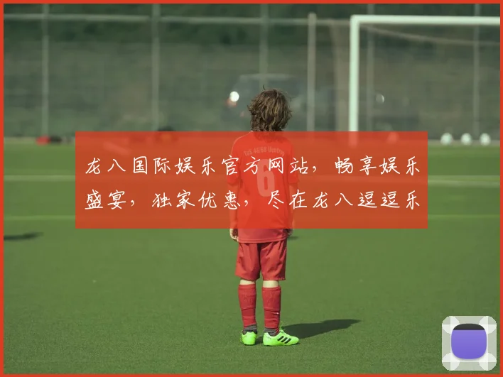 龙八国际娱乐官方网站，畅享娱乐盛宴，独家优惠，尽在龙八逗逗乐逗逗赢