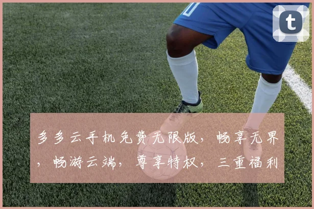多多云手机免费无限版，畅享无界，畅游云端，尊享特权，三重福利，等你来拿