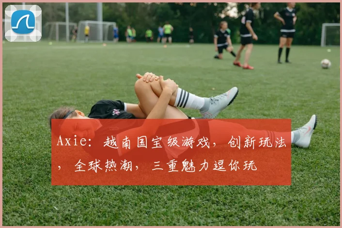 Axie：越南国宝级游戏，创新玩法，全球热潮，三重魅力逗你玩