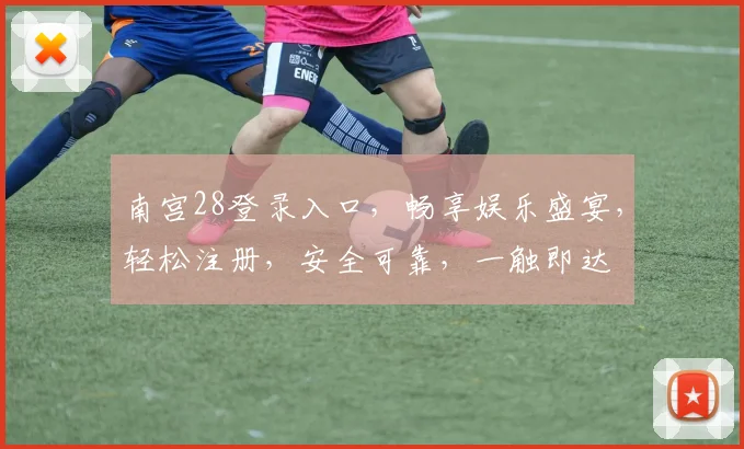 南宫28登录入口，畅享娱乐盛宴，轻松注册，安全可靠，一触即达