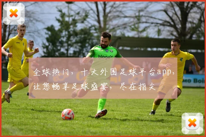 全球热门，十大外围足球平台app，让您畅享足球盛宴，尽在指尖