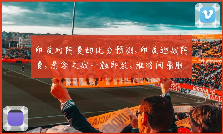 印度对阿曼的比分预测,印度迎战阿曼,悬念之战一触即发,谁将问鼎胜利