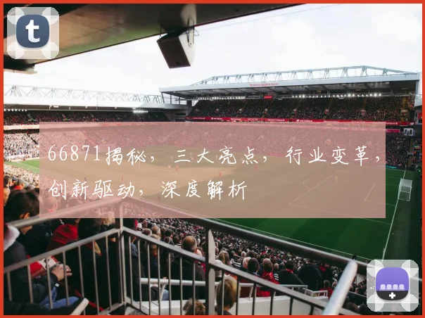 66871揭秘，三大亮点，行业变革，创新驱动，深度解析