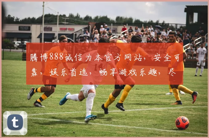 腾博888诚信为本官方网站，安全可靠，娱乐首选，畅享游戏乐趣，尽在腾博888