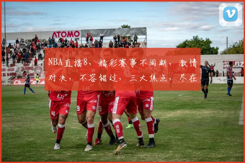 NBA直播8，精彩赛事不间断，激情对决，不容错过，三大焦点，尽在掌握