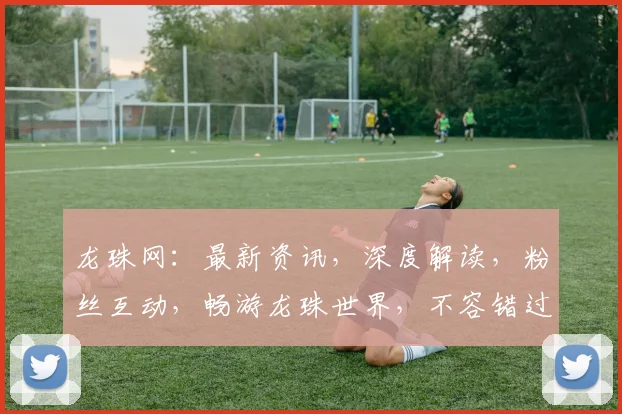 龙珠网：最新资讯，深度解读，粉丝互动，畅游龙珠世界，不容错过