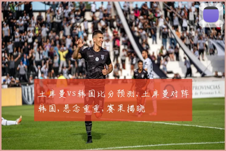 土库曼vs韩国比分预测,土库曼对阵韩国,悬念重重,赛果揭晓