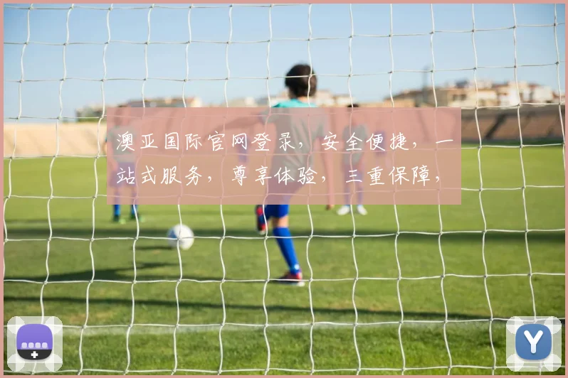 澳亚国际官网登录，安全便捷，一站式服务，尊享体验，三重保障，必看攻略
