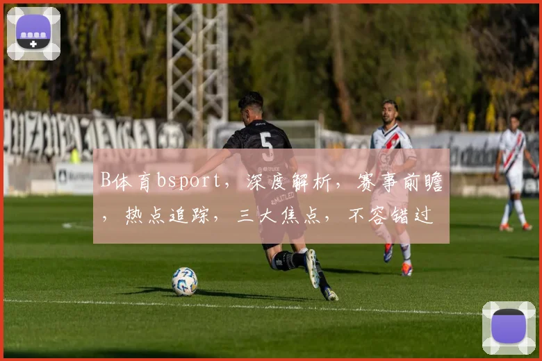 B体育bsport，深度解析，赛事前瞻，热点追踪，三大焦点，不容错过