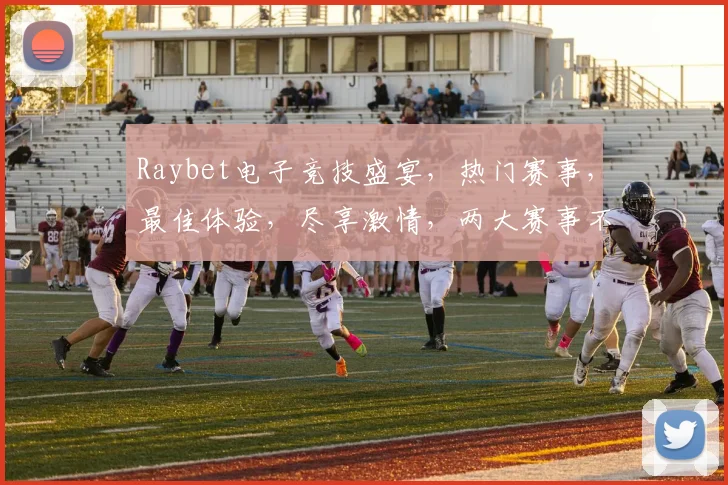 Raybet电子竞技盛宴，热门赛事，最佳体验，尽享激情，两大赛事不容错过