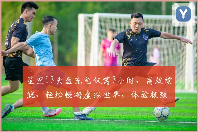 星空i3头盔充电仅需3小时，高效续航，轻松畅游虚拟世界，体验极致沉浸感，三重保障，无忧使用
